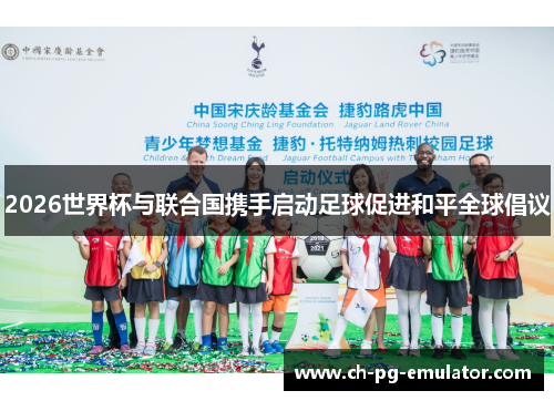 2026世界杯与联合国携手启动足球促进和平全球倡议