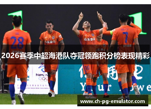 2026赛季中超海港队夺冠领跑积分榜表现精彩 2026赛季中超海港队夺冠领跑积分榜表现精彩