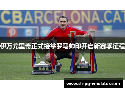 伊万尤里奇正式接掌罗马帅印开启新赛季征程