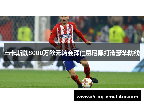 卢卡斯以8000万欧元转会拜仁慕尼黑打造豪华防线