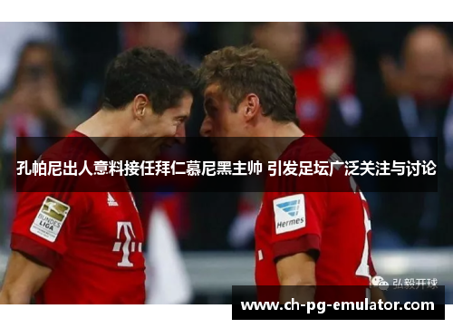 孔帕尼出人意料接任拜仁慕尼黑主帅 引发足坛广泛关注与讨论