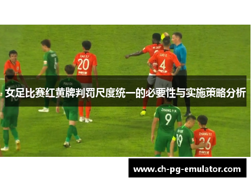 女足比赛红黄牌判罚尺度统一的必要性与实施策略分析 女足比赛红黄牌判罚尺度统一的必要性与实施策略分析