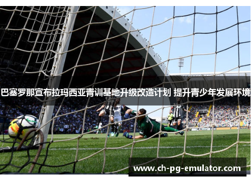 巴塞罗那宣布拉玛西亚青训基地升级改造计划 提升青少年发展环境 巴塞罗那宣布拉玛西亚青训基地升级改造计划 提升青少年发展环境