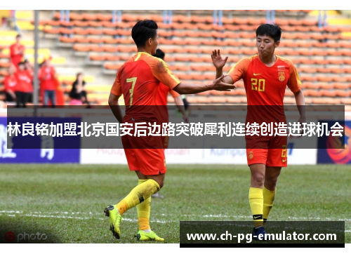 林良铭加盟北京国安后边路突破犀利连续创造进球机会