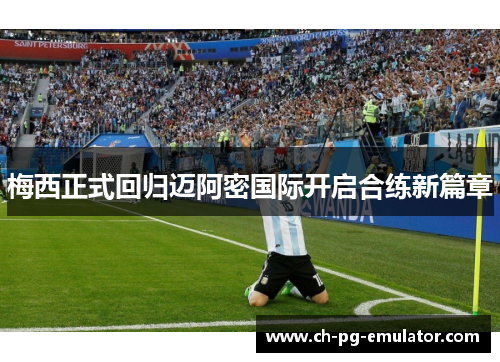 梅西正式回归迈阿密国际开启合练新篇章