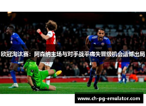 欧冠淘汰赛：阿森纳主场与对手战平痛失晋级机会遗憾出局