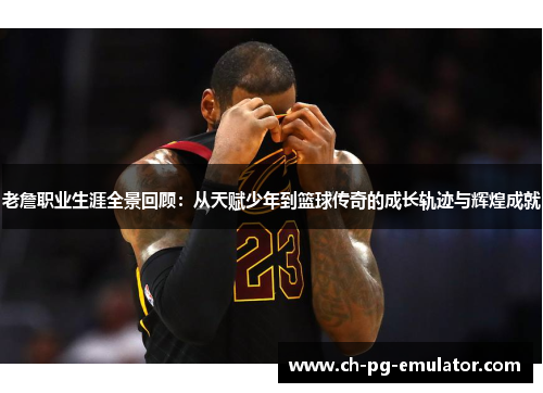 老詹职业生涯全景回顾：从天赋少年到篮球传奇的成长轨迹与辉煌成就
