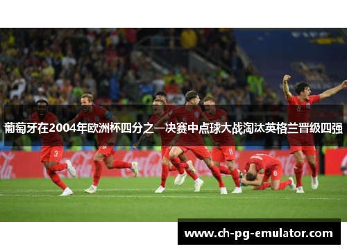 葡萄牙在2004年欧洲杯四分之一决赛中点球大战淘汰英格兰晋级四强