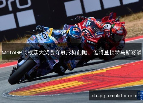 MotoGP阿根廷大奖赛夺冠形势前瞻，谁将登顶特马斯赛道