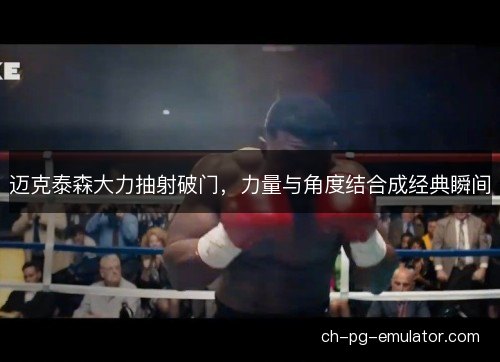 迈克泰森大力抽射破门,力量与角度结合成经典瞬间 迈克泰森大力抽射破门,力量与角度结合成经典瞬间